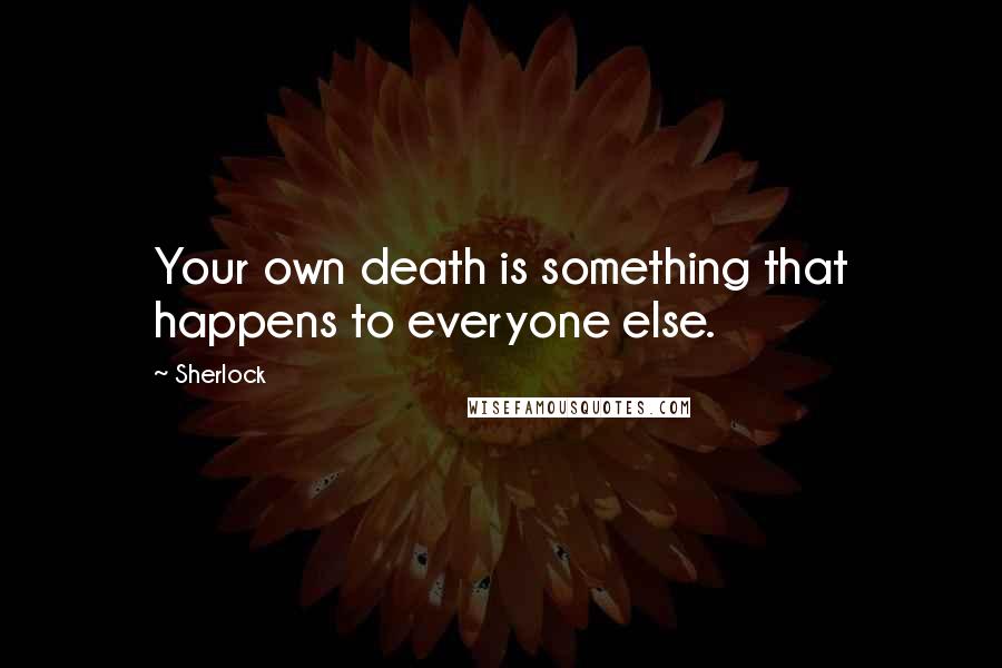 Sherlock Quotes: Your own death is something that happens to everyone else.