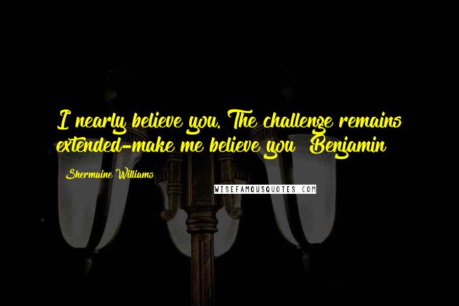 Shermaine Williams Quotes: I nearly believe you. The challenge remains extended-make me believe you Benjamin