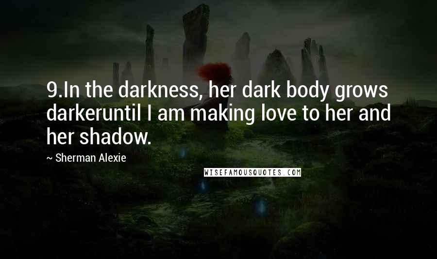 Sherman Alexie Quotes: 9.In the darkness, her dark body grows darkeruntil I am making love to her and her shadow.