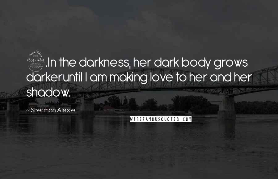Sherman Alexie Quotes: 9.In the darkness, her dark body grows darkeruntil I am making love to her and her shadow.