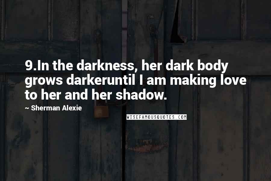 Sherman Alexie Quotes: 9.In the darkness, her dark body grows darkeruntil I am making love to her and her shadow.