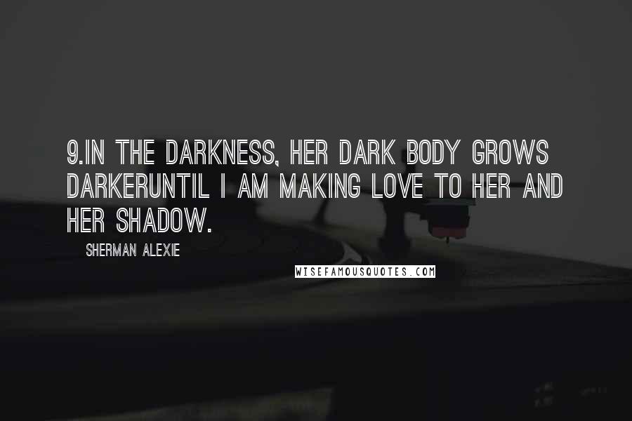 Sherman Alexie Quotes: 9.In the darkness, her dark body grows darkeruntil I am making love to her and her shadow.