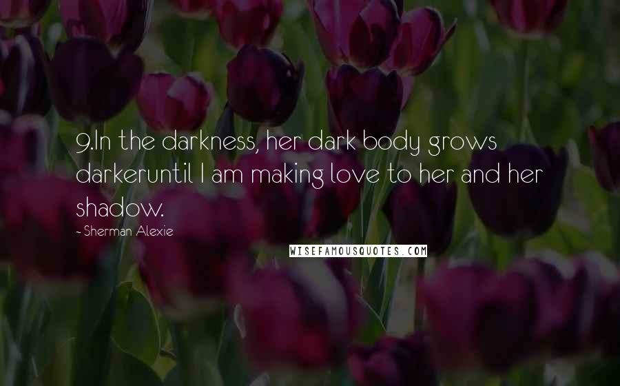 Sherman Alexie Quotes: 9.In the darkness, her dark body grows darkeruntil I am making love to her and her shadow.