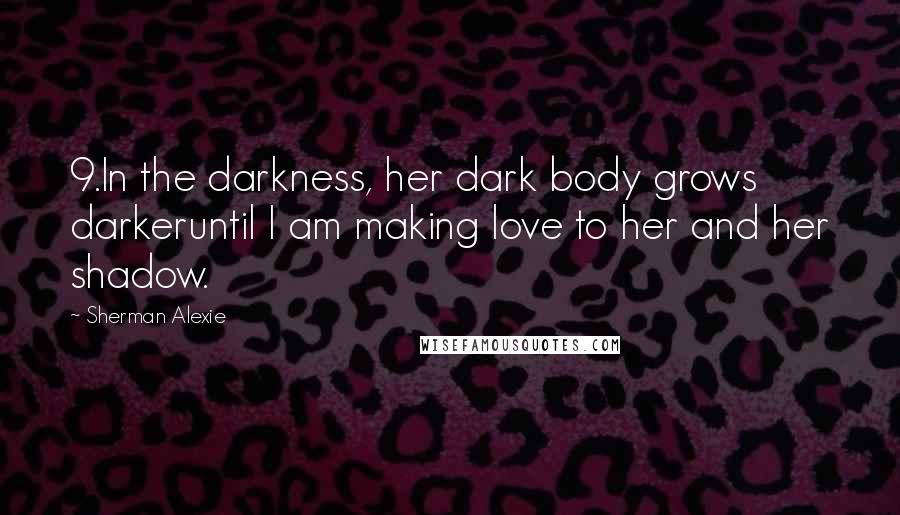 Sherman Alexie Quotes: 9.In the darkness, her dark body grows darkeruntil I am making love to her and her shadow.
