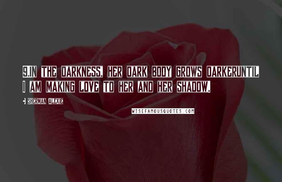 Sherman Alexie Quotes: 9.In the darkness, her dark body grows darkeruntil I am making love to her and her shadow.