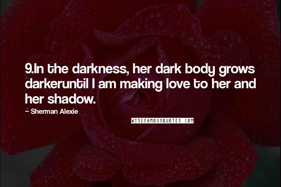 Sherman Alexie Quotes: 9.In the darkness, her dark body grows darkeruntil I am making love to her and her shadow.