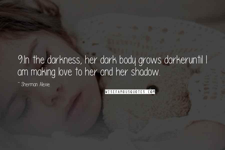 Sherman Alexie Quotes: 9.In the darkness, her dark body grows darkeruntil I am making love to her and her shadow.