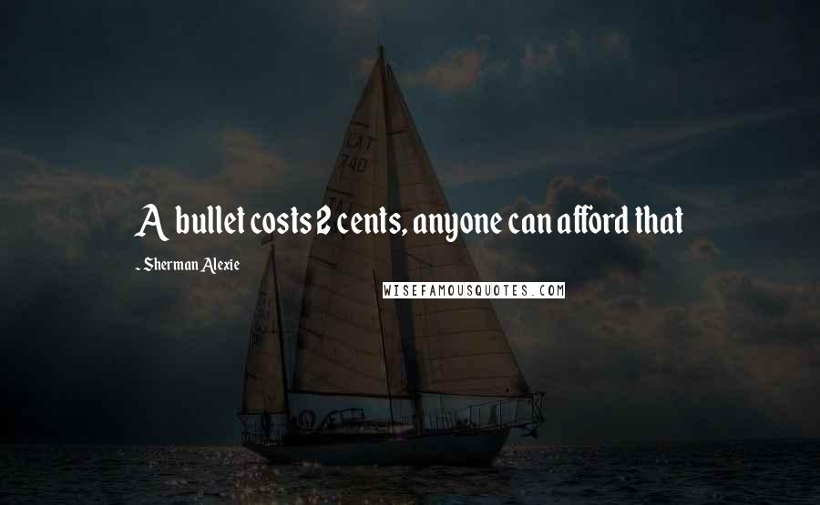 Sherman Alexie Quotes: A bullet costs 2 cents, anyone can afford that