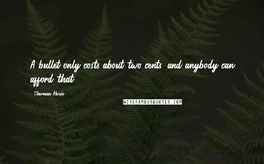 Sherman Alexie Quotes: A bullet only costs about two cents, and anybody can afford that.