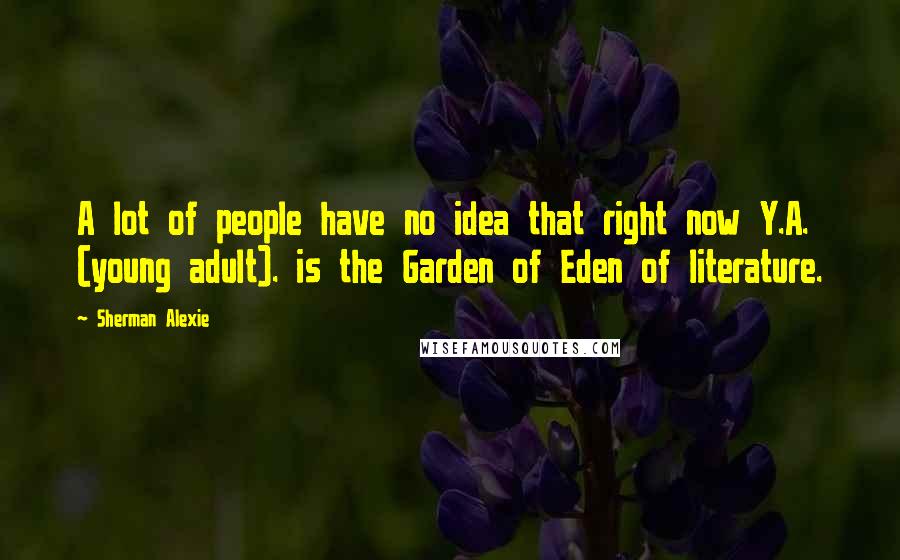 Sherman Alexie Quotes: A lot of people have no idea that right now Y.A. (young adult). is the Garden of Eden of literature.