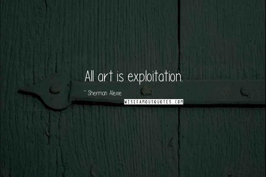 Sherman Alexie Quotes: All art is exploitation.