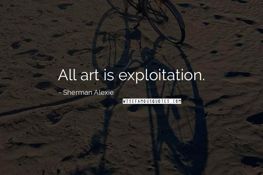Sherman Alexie Quotes: All art is exploitation.