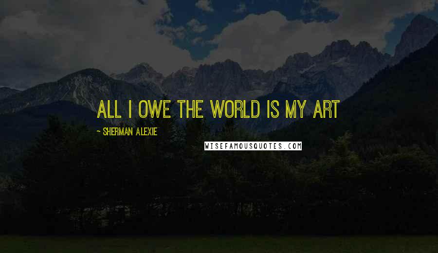 Sherman Alexie Quotes: All I owe the world is my art