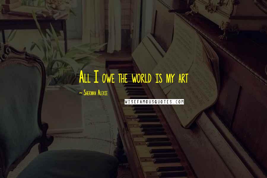 Sherman Alexie Quotes: All I owe the world is my art