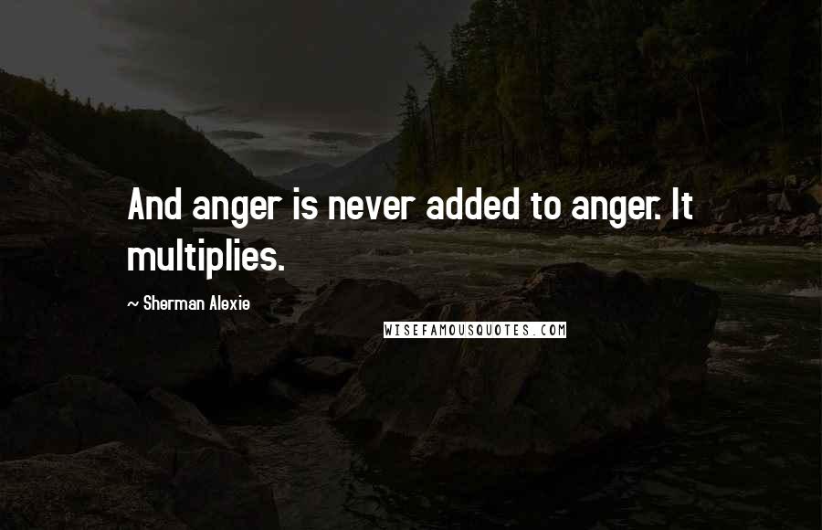 Sherman Alexie Quotes: And anger is never added to anger. It multiplies.