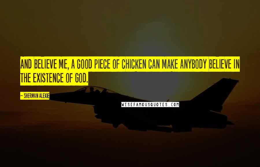 Sherman Alexie Quotes: And believe me, a good piece of chicken can make anybody believe in the existence of God.