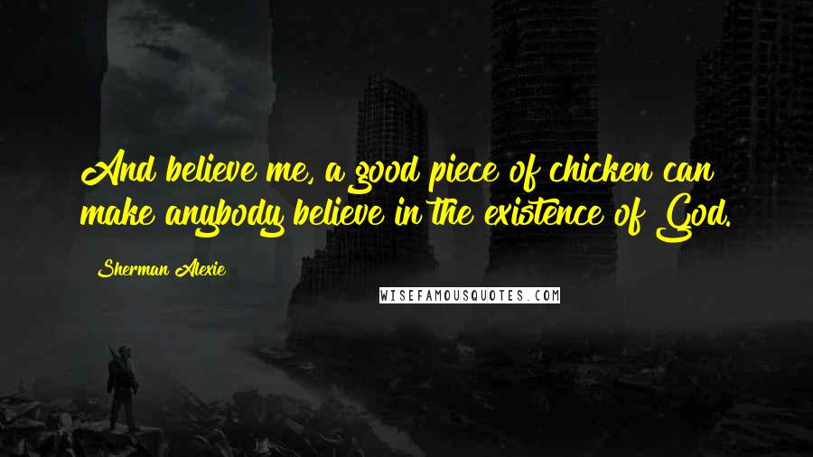 Sherman Alexie Quotes: And believe me, a good piece of chicken can make anybody believe in the existence of God.