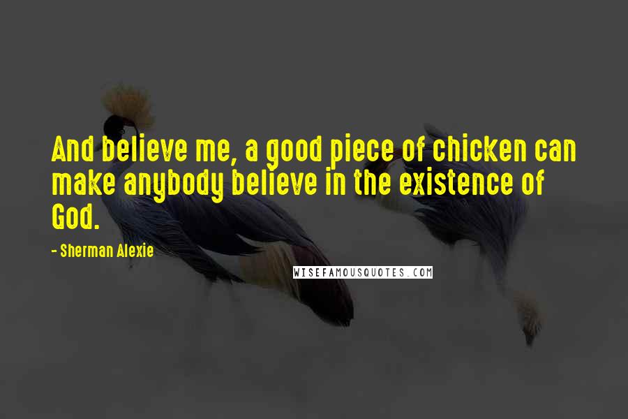 Sherman Alexie Quotes: And believe me, a good piece of chicken can make anybody believe in the existence of God.