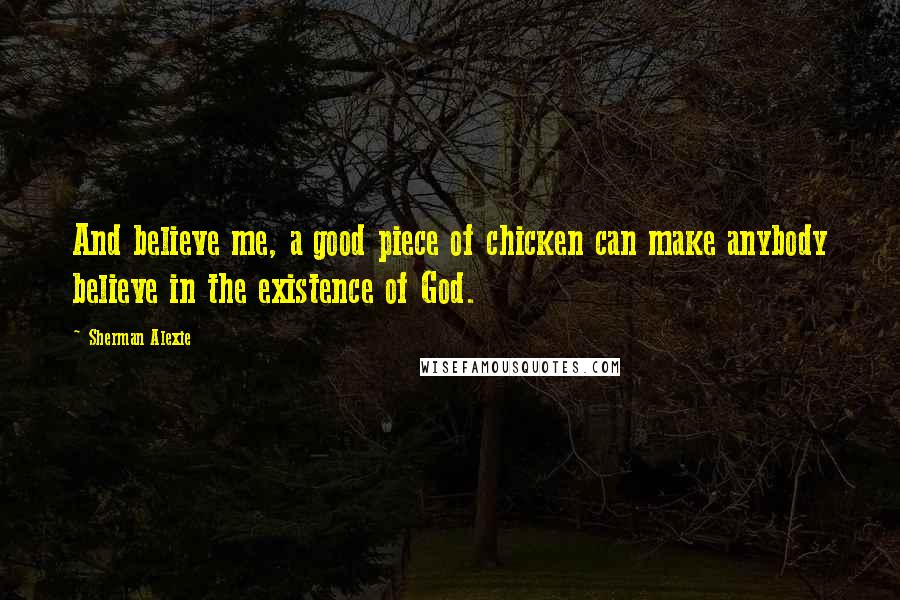 Sherman Alexie Quotes: And believe me, a good piece of chicken can make anybody believe in the existence of God.