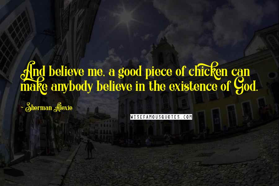 Sherman Alexie Quotes: And believe me, a good piece of chicken can make anybody believe in the existence of God.