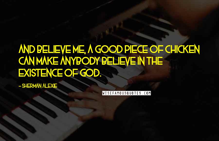 Sherman Alexie Quotes: And believe me, a good piece of chicken can make anybody believe in the existence of God.