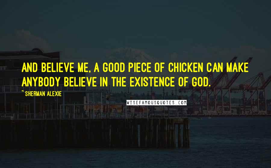 Sherman Alexie Quotes: And believe me, a good piece of chicken can make anybody believe in the existence of God.