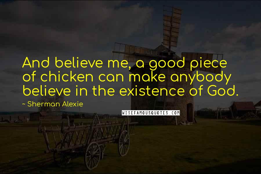 Sherman Alexie Quotes: And believe me, a good piece of chicken can make anybody believe in the existence of God.