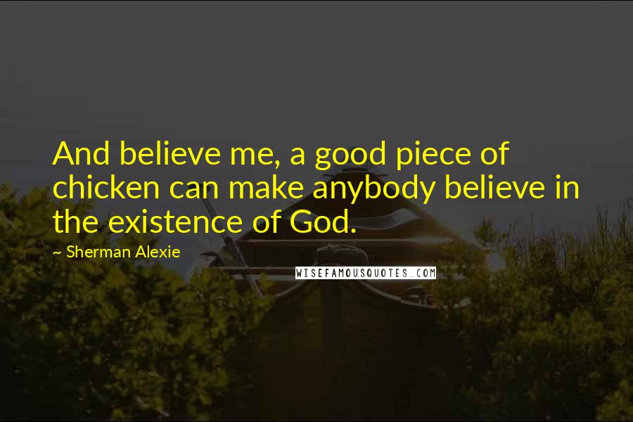 Sherman Alexie Quotes: And believe me, a good piece of chicken can make anybody believe in the existence of God.