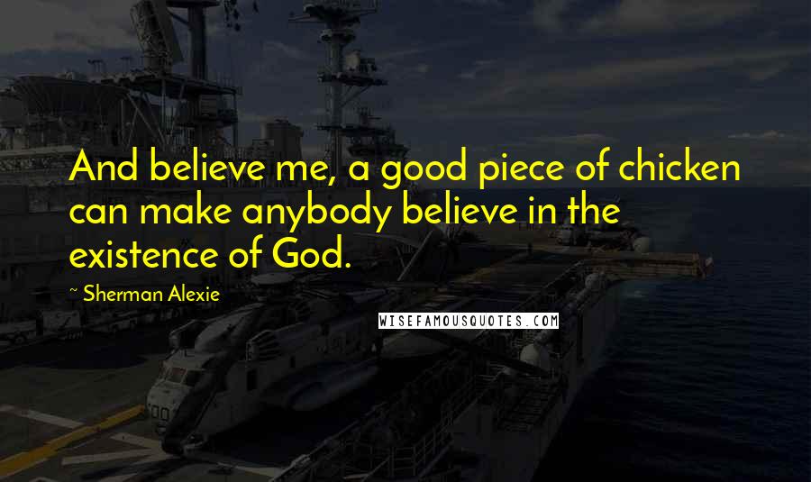 Sherman Alexie Quotes: And believe me, a good piece of chicken can make anybody believe in the existence of God.