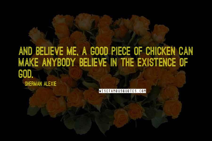 Sherman Alexie Quotes: And believe me, a good piece of chicken can make anybody believe in the existence of God.