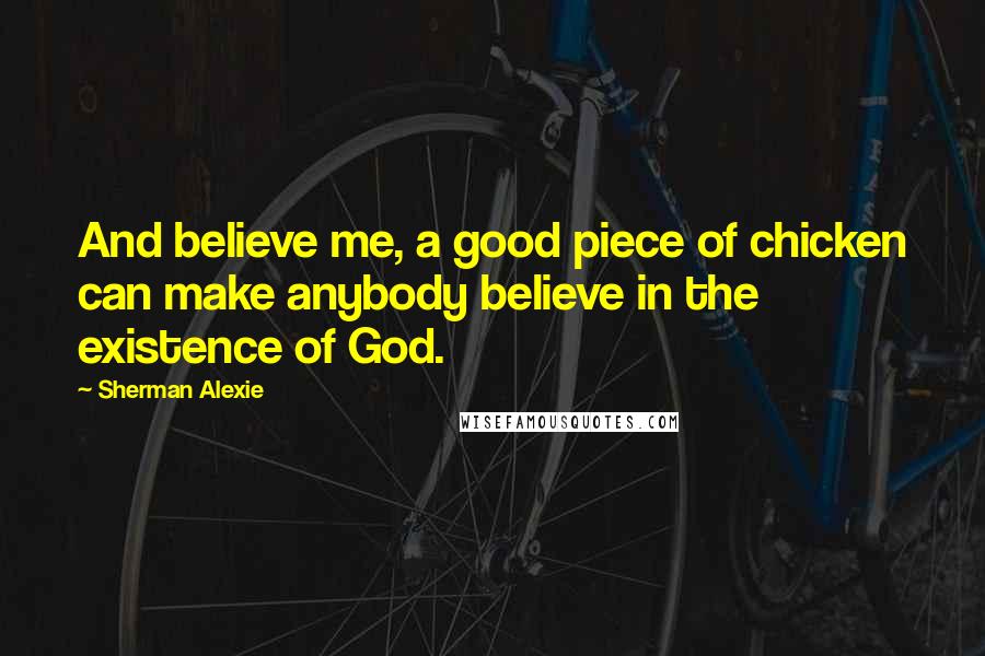 Sherman Alexie Quotes: And believe me, a good piece of chicken can make anybody believe in the existence of God.