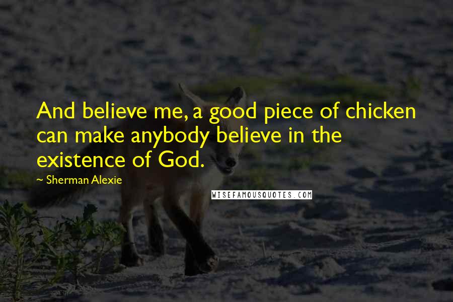 Sherman Alexie Quotes: And believe me, a good piece of chicken can make anybody believe in the existence of God.