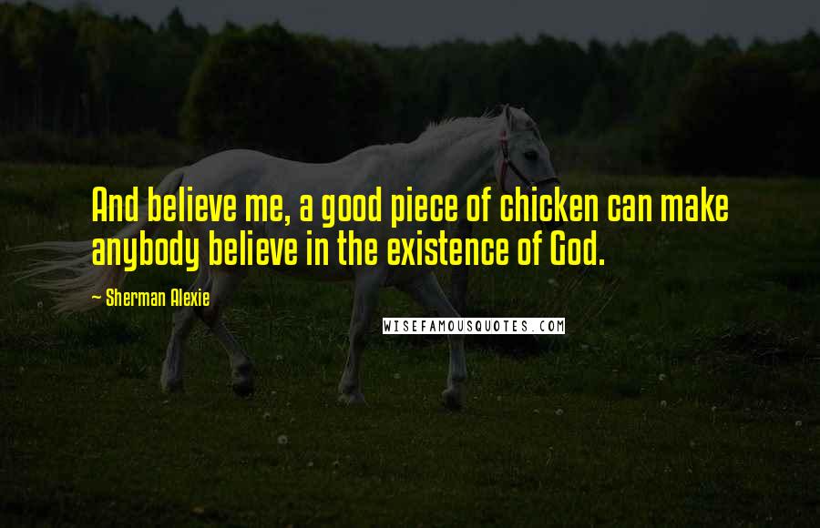 Sherman Alexie Quotes: And believe me, a good piece of chicken can make anybody believe in the existence of God.