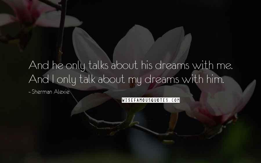 Sherman Alexie Quotes: And he only talks about his dreams with me. And I only talk about my dreams with him.