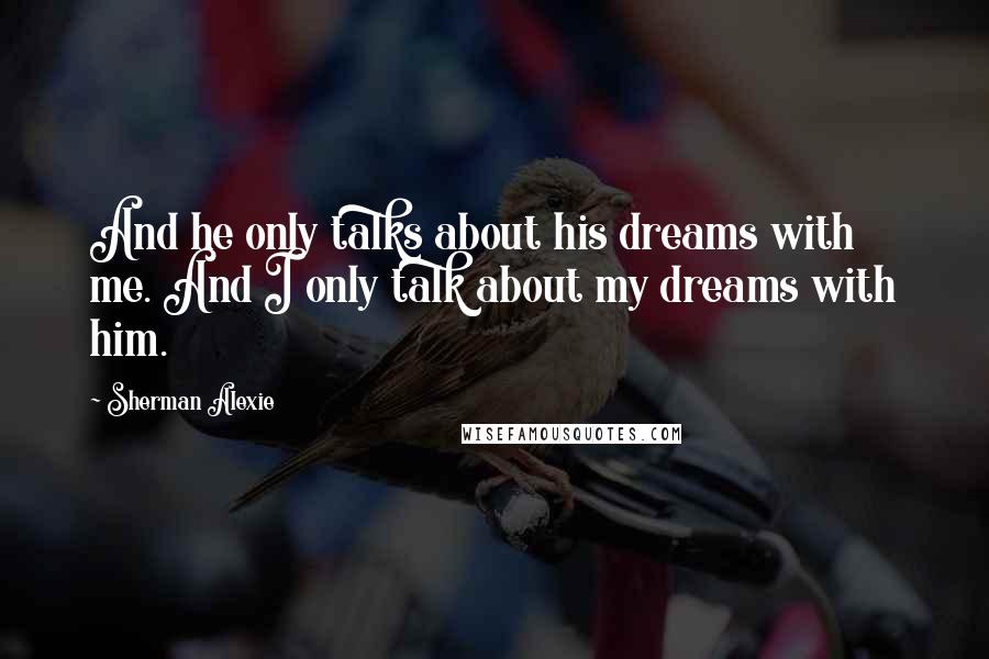 Sherman Alexie Quotes: And he only talks about his dreams with me. And I only talk about my dreams with him.