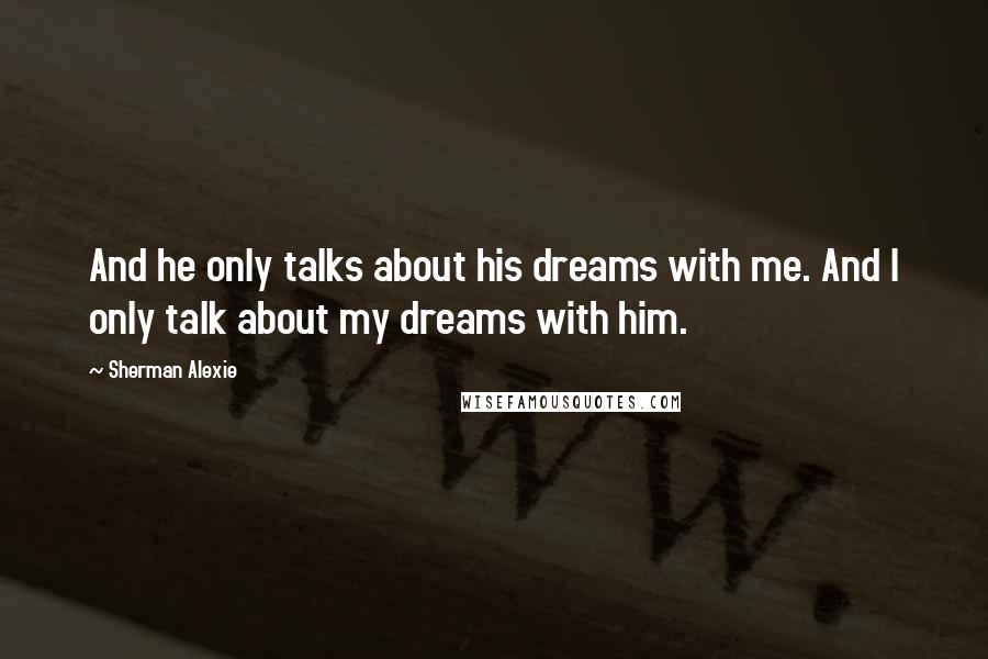 Sherman Alexie Quotes: And he only talks about his dreams with me. And I only talk about my dreams with him.