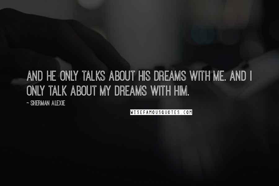 Sherman Alexie Quotes: And he only talks about his dreams with me. And I only talk about my dreams with him.