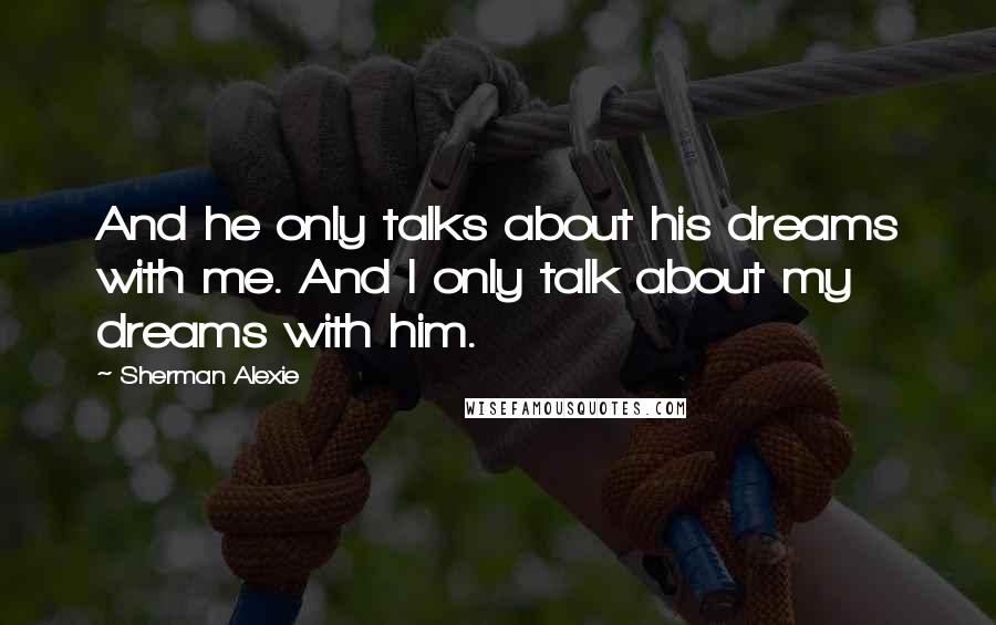 Sherman Alexie Quotes: And he only talks about his dreams with me. And I only talk about my dreams with him.