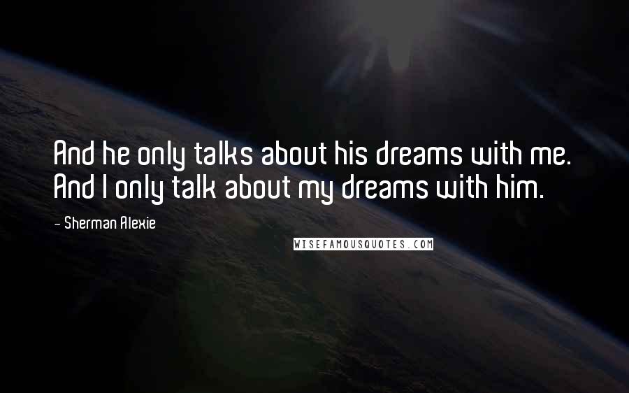 Sherman Alexie Quotes: And he only talks about his dreams with me. And I only talk about my dreams with him.