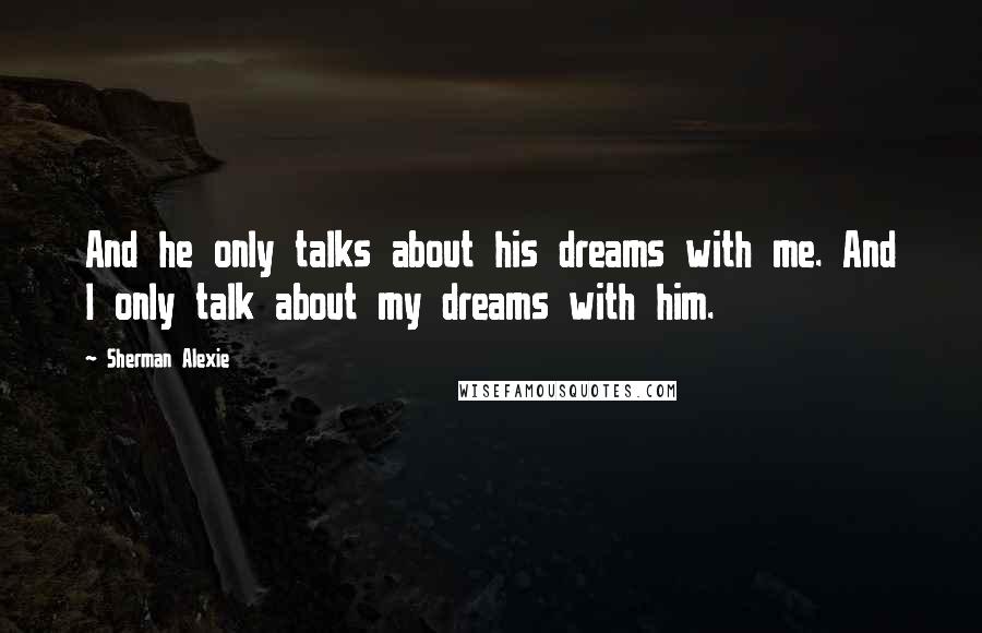 Sherman Alexie Quotes: And he only talks about his dreams with me. And I only talk about my dreams with him.