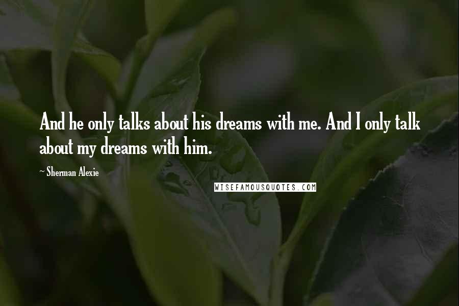 Sherman Alexie Quotes: And he only talks about his dreams with me. And I only talk about my dreams with him.