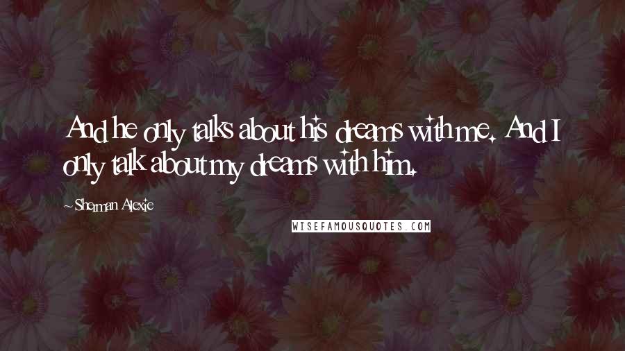 Sherman Alexie Quotes: And he only talks about his dreams with me. And I only talk about my dreams with him.