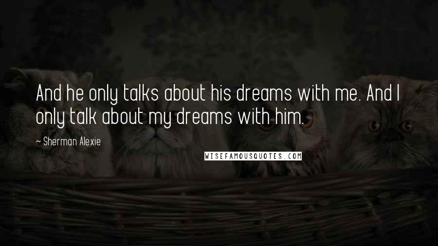 Sherman Alexie Quotes: And he only talks about his dreams with me. And I only talk about my dreams with him.