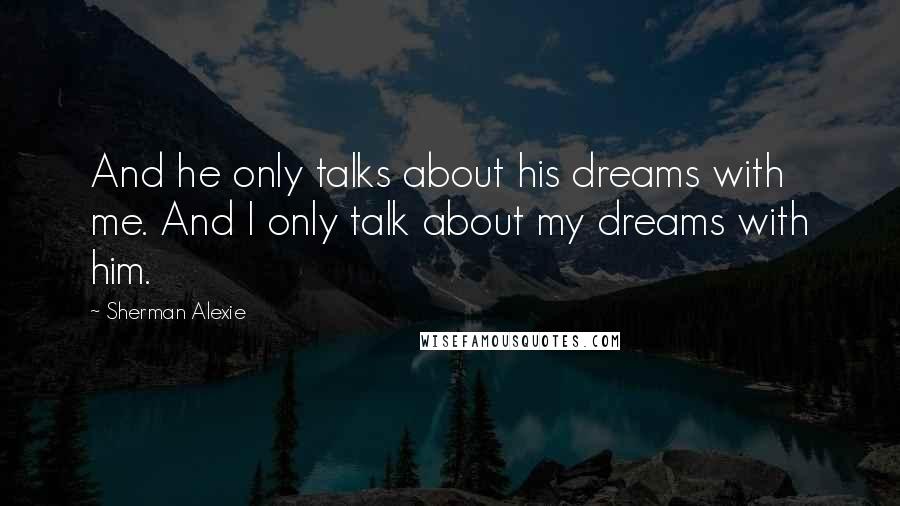 Sherman Alexie Quotes: And he only talks about his dreams with me. And I only talk about my dreams with him.