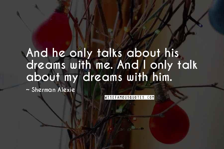 Sherman Alexie Quotes: And he only talks about his dreams with me. And I only talk about my dreams with him.