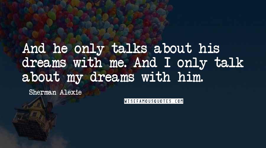 Sherman Alexie Quotes: And he only talks about his dreams with me. And I only talk about my dreams with him.