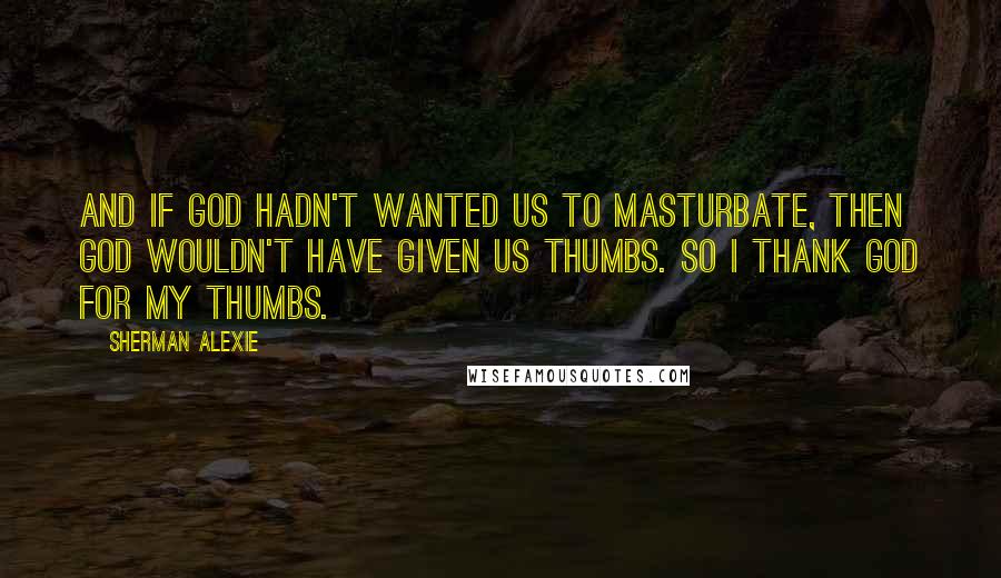 Sherman Alexie Quotes: And if God hadn't wanted us to masturbate, then God wouldn't have given us thumbs. So I thank God for my thumbs.