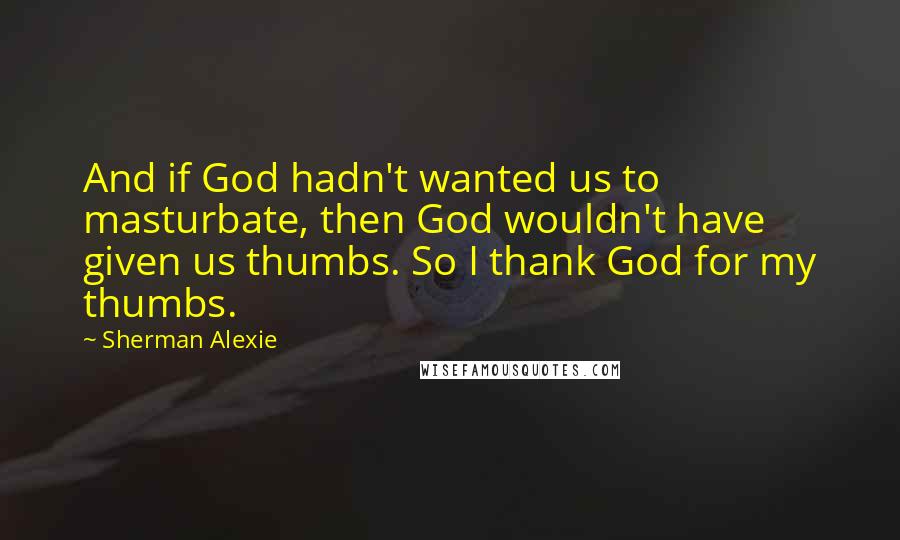Sherman Alexie Quotes: And if God hadn't wanted us to masturbate, then God wouldn't have given us thumbs. So I thank God for my thumbs.