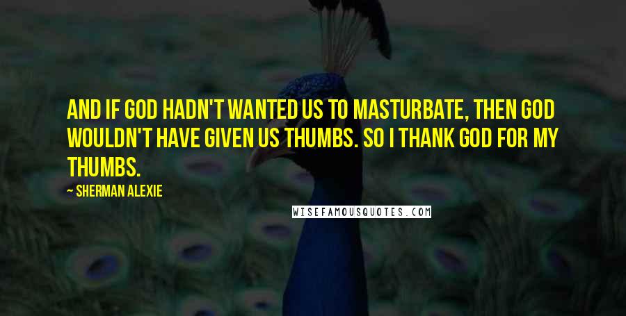 Sherman Alexie Quotes: And if God hadn't wanted us to masturbate, then God wouldn't have given us thumbs. So I thank God for my thumbs.