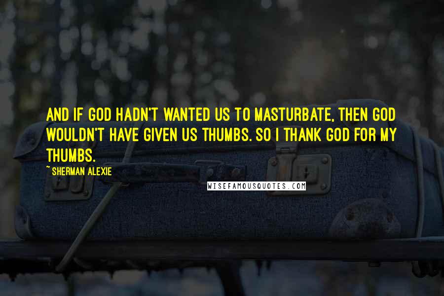 Sherman Alexie Quotes: And if God hadn't wanted us to masturbate, then God wouldn't have given us thumbs. So I thank God for my thumbs.